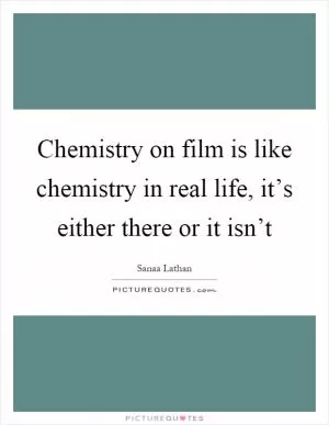 Chemistry on film is like chemistry in real life, it’s either there or it isn’t Picture Quote #1