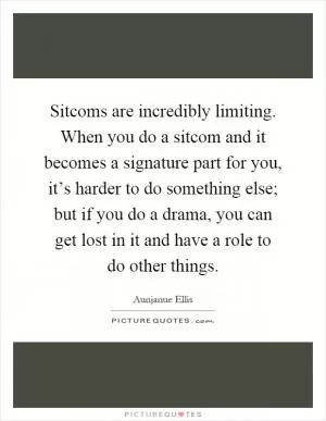 Sitcoms are incredibly limiting. When you do a sitcom and it becomes a signature part for you, it’s harder to do something else; but if you do a drama, you can get lost in it and have a role to do other things Picture Quote #1