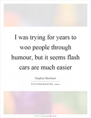 I was trying for years to woo people through humour, but it seems flash cars are much easier Picture Quote #1