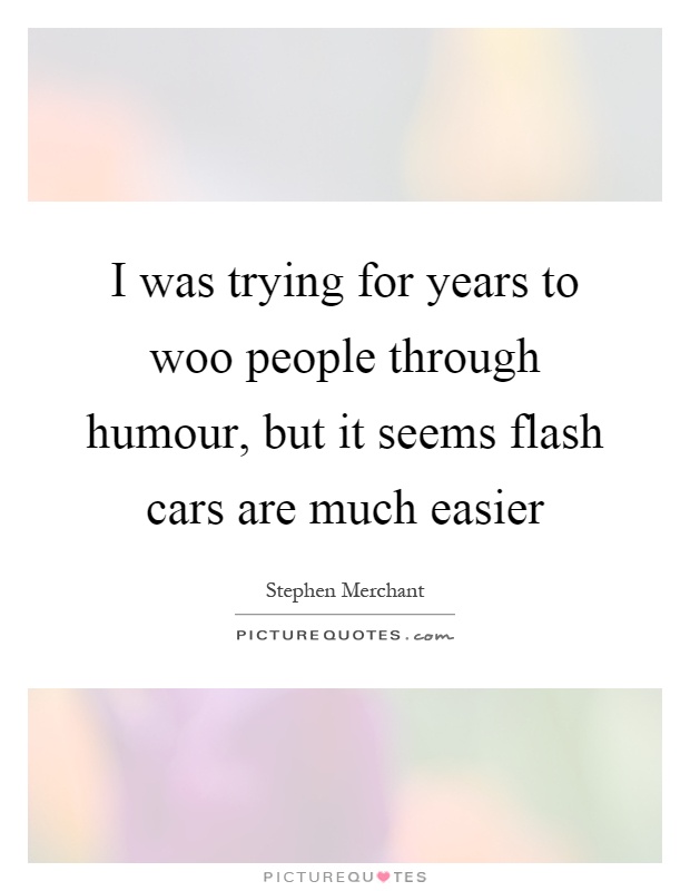I was trying for years to woo people through humour, but it seems flash cars are much easier Picture Quote #1