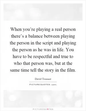 When you’re playing a real person there’s a balance between playing the person in the script and playing the person as he was in life. You have to be respectful and true to who that person was, but at the same time tell the story in the film Picture Quote #1