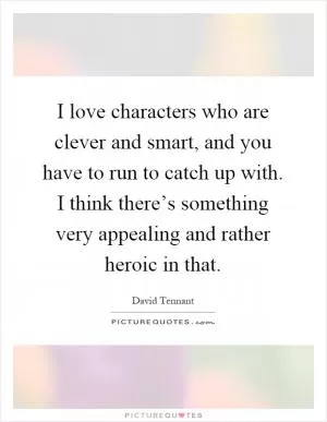 I love characters who are clever and smart, and you have to run to catch up with. I think there’s something very appealing and rather heroic in that Picture Quote #1
