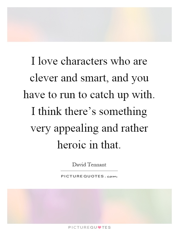 I love characters who are clever and smart, and you have to run to catch up with. I think there's something very appealing and rather heroic in that Picture Quote #1