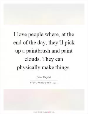 I love people where, at the end of the day, they’ll pick up a paintbrush and paint clouds. They can physically make things Picture Quote #1