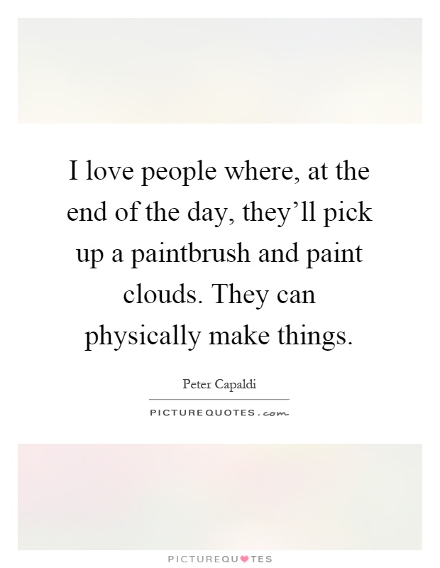 I love people where, at the end of the day, they'll pick up a paintbrush and paint clouds. They can physically make things Picture Quote #1