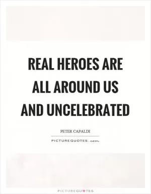 Real heroes are all around us and uncelebrated Picture Quote #1
