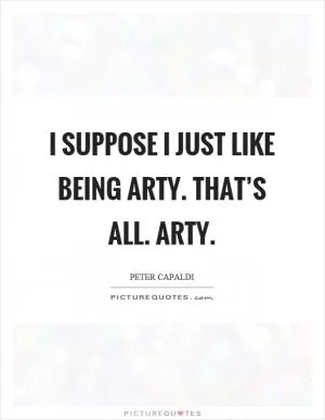 I suppose I just like being arty. That’s all. Arty Picture Quote #1