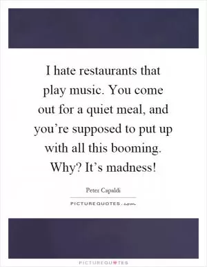 I hate restaurants that play music. You come out for a quiet meal, and you’re supposed to put up with all this booming. Why? It’s madness! Picture Quote #1