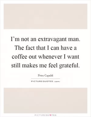 I’m not an extravagant man. The fact that I can have a coffee out whenever I want still makes me feel grateful Picture Quote #1
