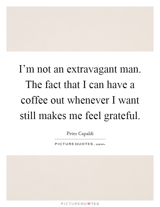 I'm not an extravagant man. The fact that I can have a coffee out whenever I want still makes me feel grateful Picture Quote #1
