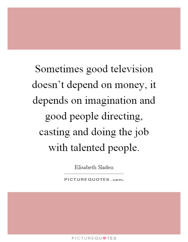 Sometimes good television doesn't depend on money, it depends on imagination and good people directing, casting and doing the job with talented people Picture Quote #1