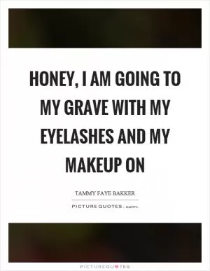 Honey, I am going to my grave with my eyelashes and my makeup on Picture Quote #1