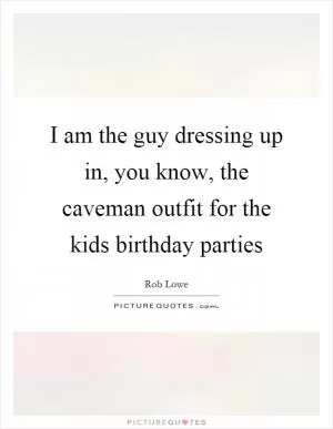 I am the guy dressing up in, you know, the caveman outfit for the kids birthday parties Picture Quote #1