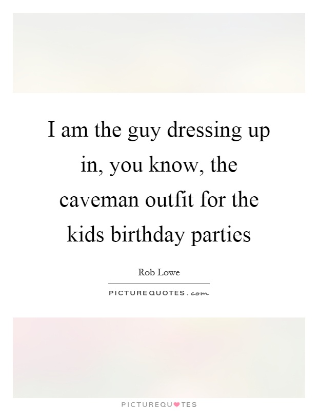 I am the guy dressing up in, you know, the caveman outfit for the kids birthday parties Picture Quote #1