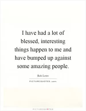 I have had a lot of blessed, interesting things happen to me and have bumped up against some amazing people Picture Quote #1