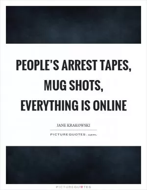 People’s arrest tapes, mug shots, everything is online Picture Quote #1