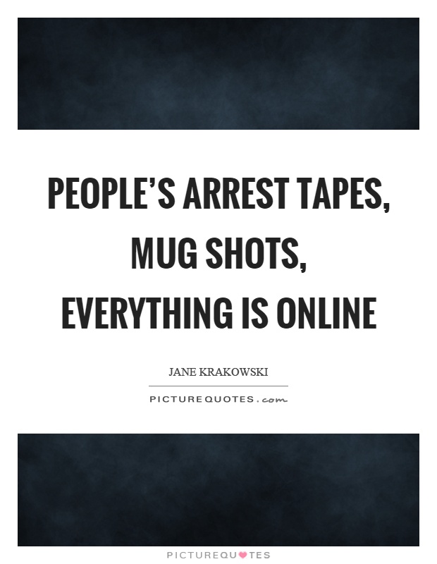 People's arrest tapes, mug shots, everything is online Picture Quote #1