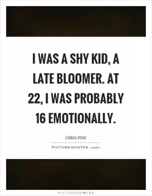 I was a shy kid, a late bloomer. At 22, I was probably 16 emotionally Picture Quote #1