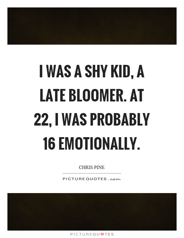 I was a shy kid, a late bloomer. At 22, I was probably 16 emotionally Picture Quote #1
