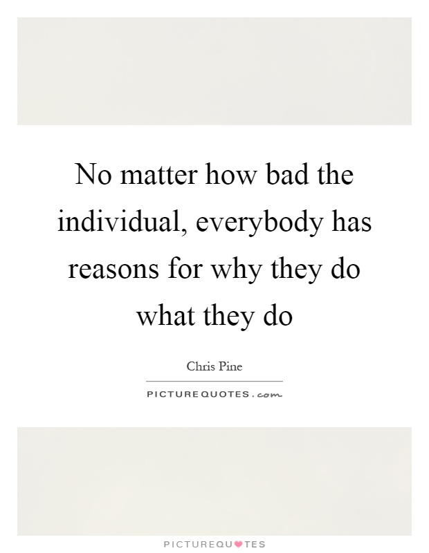 No matter how bad the individual, everybody has reasons for why they do what they do Picture Quote #1