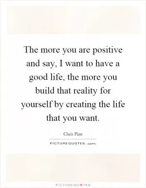 The more you are positive and say, I want to have a good life, the more you build that reality for yourself by creating the life that you want Picture Quote #1