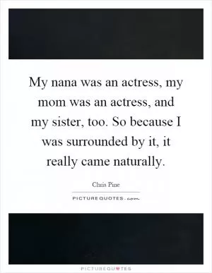My nana was an actress, my mom was an actress, and my sister, too. So because I was surrounded by it, it really came naturally Picture Quote #1
