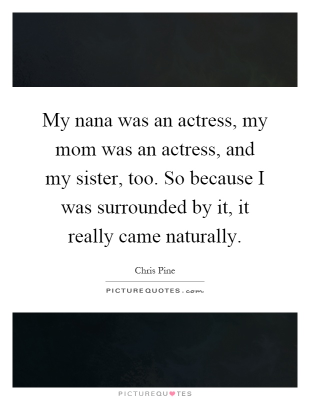 My nana was an actress, my mom was an actress, and my sister, too. So because I was surrounded by it, it really came naturally Picture Quote #1