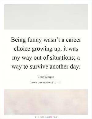 Being funny wasn’t a career choice growing up, it was my way out of situations; a way to survive another day Picture Quote #1