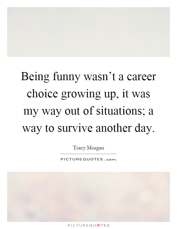 Being funny wasn't a career choice growing up, it was my way out of situations; a way to survive another day Picture Quote #1