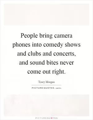 People bring camera phones into comedy shows and clubs and concerts, and sound bites never come out right Picture Quote #1