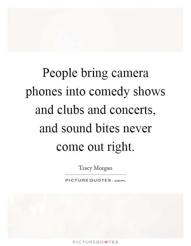 People bring camera phones into comedy shows and clubs and concerts, and sound bites never come out right Picture Quote #1