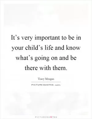 It’s very important to be in your child’s life and know what’s going on and be there with them Picture Quote #1