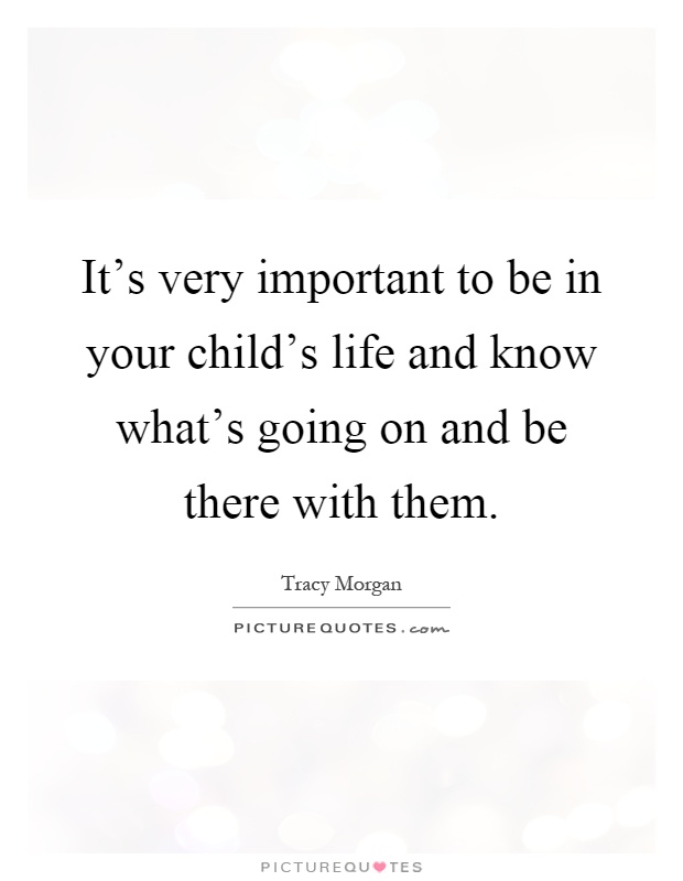 It's very important to be in your child's life and know what's going on and be there with them Picture Quote #1