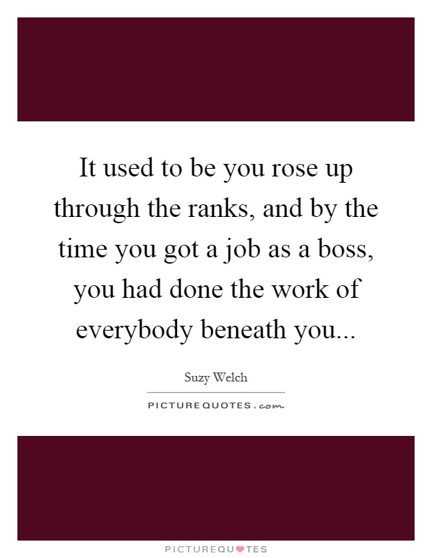 It used to be you rose up through the ranks, and by the time you got a job as a boss, you had done the work of everybody beneath you Picture Quote #1