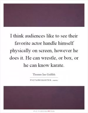 I think audiences like to see their favorite actor handle himself physically on screen, however he does it. He can wrestle, or box, or he can know karate Picture Quote #1