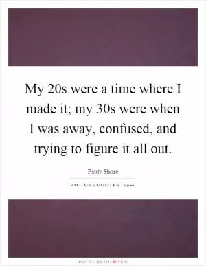 My 20s were a time where I made it; my 30s were when I was away, confused, and trying to figure it all out Picture Quote #1