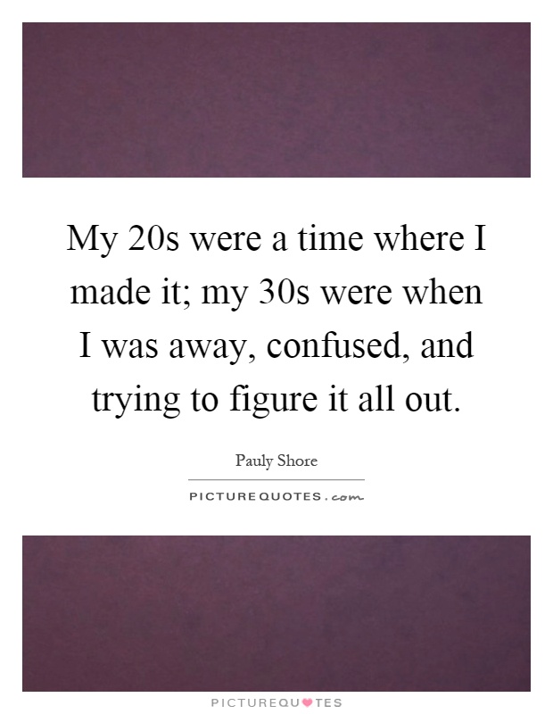 My 20s were a time where I made it; my 30s were when I was away, confused, and trying to figure it all out Picture Quote #1