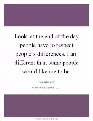 Look, at the end of the day people have to respect people’s differences. I am different than some people would like me to be Picture Quote #1