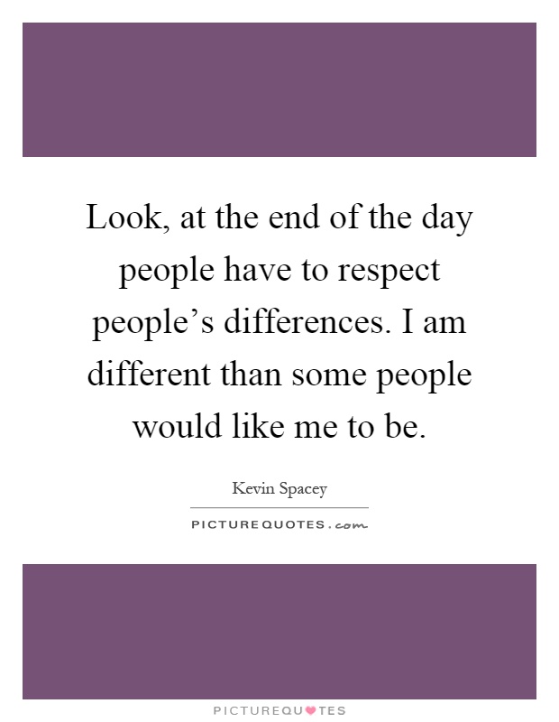 Look, at the end of the day people have to respect people's differences. I am different than some people would like me to be Picture Quote #1