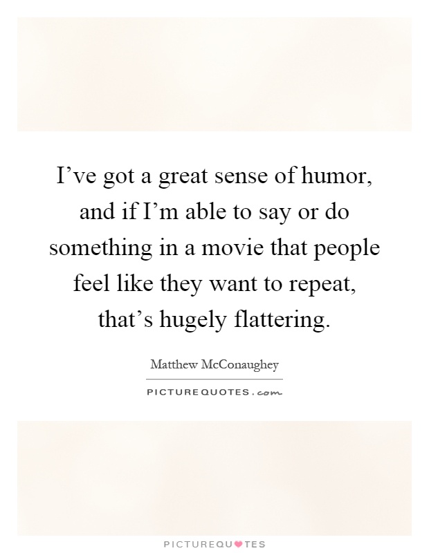 I've got a great sense of humor, and if I'm able to say or do something in a movie that people feel like they want to repeat, that's hugely flattering Picture Quote #1