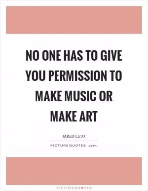 No one has to give you permission to make music or make art Picture Quote #1