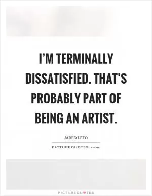 I’m terminally dissatisfied. That’s probably part of being an artist Picture Quote #1