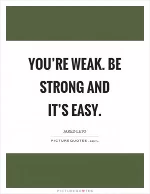 You’re weak. Be strong and it’s easy Picture Quote #1