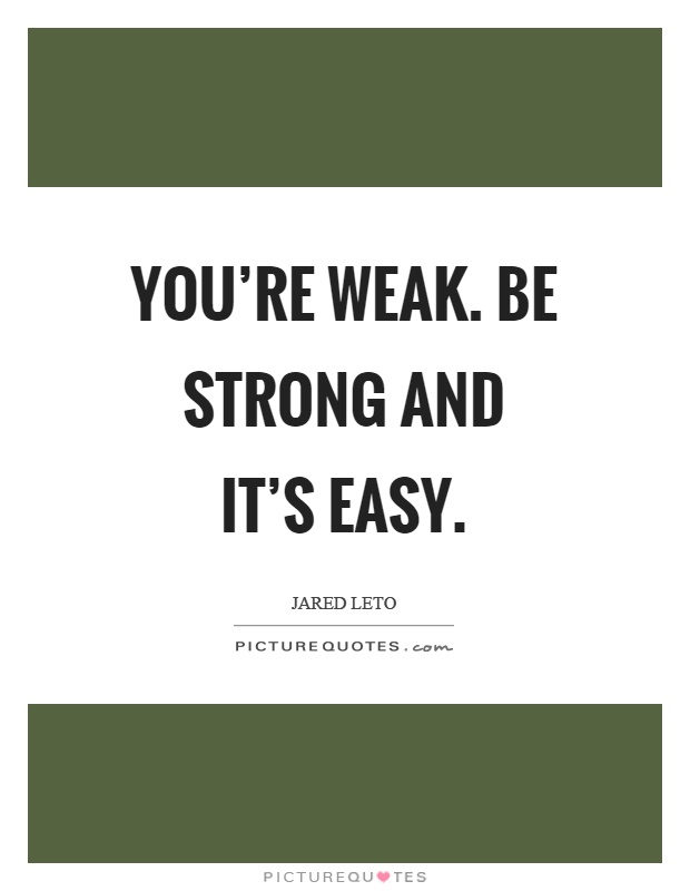You're weak. Be strong and it's easy Picture Quote #1