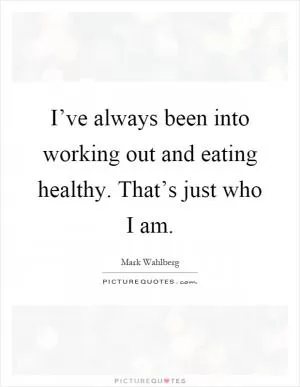 I’ve always been into working out and eating healthy. That’s just who I am Picture Quote #1
