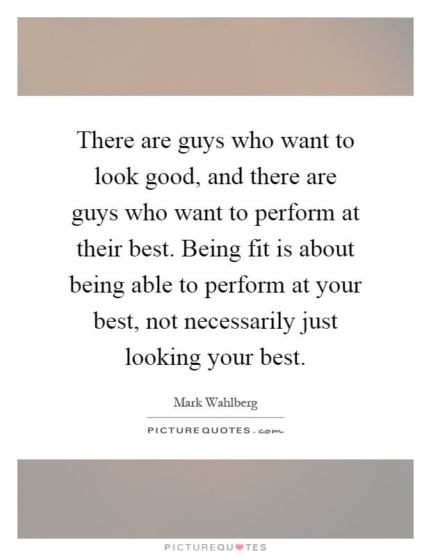 There are guys who want to look good, and there are guys who want to perform at their best. Being fit is about being able to perform at your best, not necessarily just looking your best Picture Quote #1