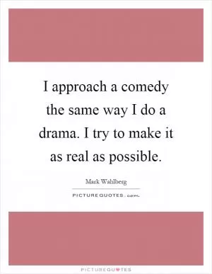 I approach a comedy the same way I do a drama. I try to make it as real as possible Picture Quote #1