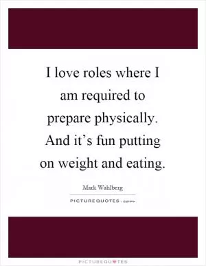 I love roles where I am required to prepare physically. And it’s fun putting on weight and eating Picture Quote #1