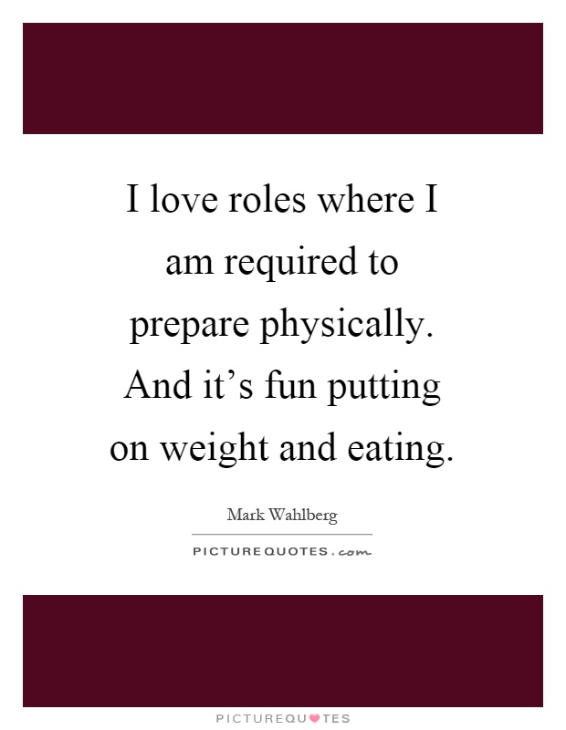 I love roles where I am required to prepare physically. And it's fun putting on weight and eating Picture Quote #1
