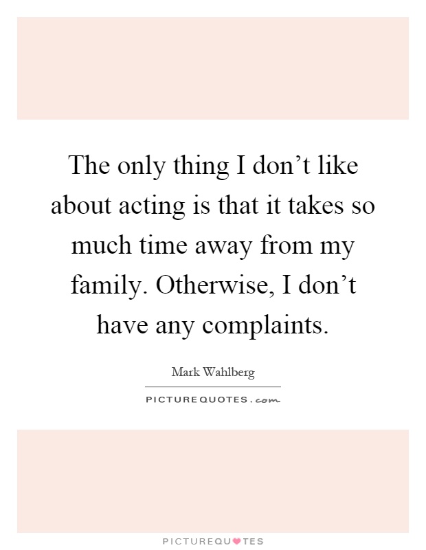 The only thing I don't like about acting is that it takes so much time away from my family. Otherwise, I don't have any complaints Picture Quote #1